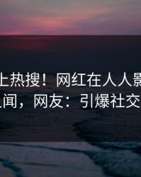 速看冲上热搜！网红在人人影视被爆丑闻，网友：引爆社交圈