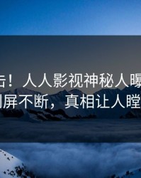 清晨直击！人人影视神秘人曝光八卦，刷屏不断，真相让人瞠目