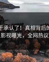 明星终于承认了！真相背后的故事在人人影视曝光，全网热议不断