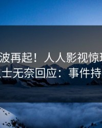 今日风波再起！人人影视惊现丑闻，业内人士无奈回应：事件持续发酵