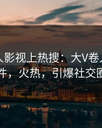 昨晚人人影视上热搜：大V卷入热点事件，火热，引爆社交圈