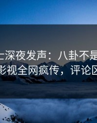 业内人士深夜发声：八卦不是我干的！人人影视全网疯传，评论区炸裂