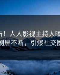 深夜直击！人人影视主持人曝光八卦，刷屏不断，引爆社交圈