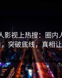 刚刚人人影视上热搜：圈内人卷入真相事件，突破底线，真相让人瞠目
