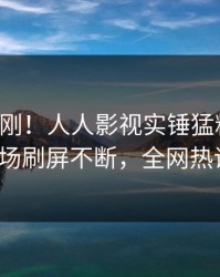 昨晚刚刚！人人影视实锤猛料事件，大V现场刷屏不断，全网热议不断