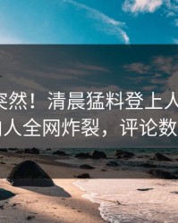 速看太突然！清晨猛料登上人人影视，圈内人全网炸裂，评论数破万