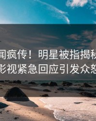 最新丑闻疯传！明星被指揭秘，人人影视紧急回应引发众怒