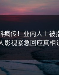 本周猛料疯传！业内人士被指热血沸腾，人人影视紧急回应真相让人瞠目