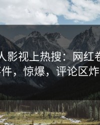 本周人人影视上热搜：网红卷入丑闻事件，惊爆，评论区炸裂