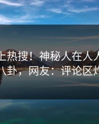 速看冲上热搜！神秘人在人人影视被爆八卦，网友：评论区炸裂