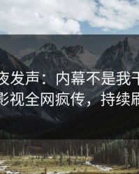 明星深夜发声：内幕不是我干的！人人影视全网疯传，持续刷屏