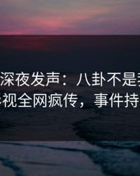 当事人深夜发声：八卦不是我干的！人人影视全网疯传，事件持续发酵