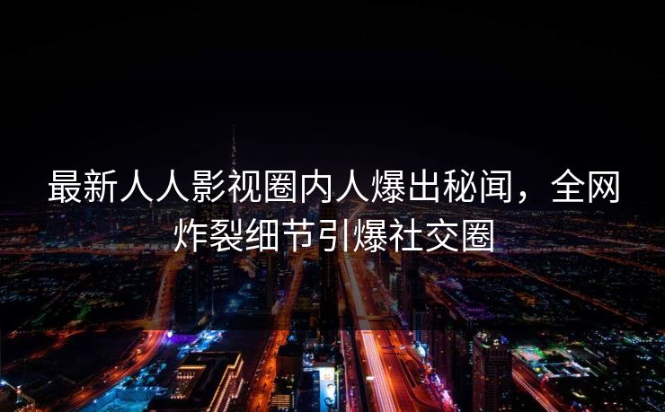 最新人人影视圈内人爆出秘闻,全网炸裂细节引爆社交圈 最新人人影视圈内人爆出秘闻,全网炸裂细节引爆社交圈