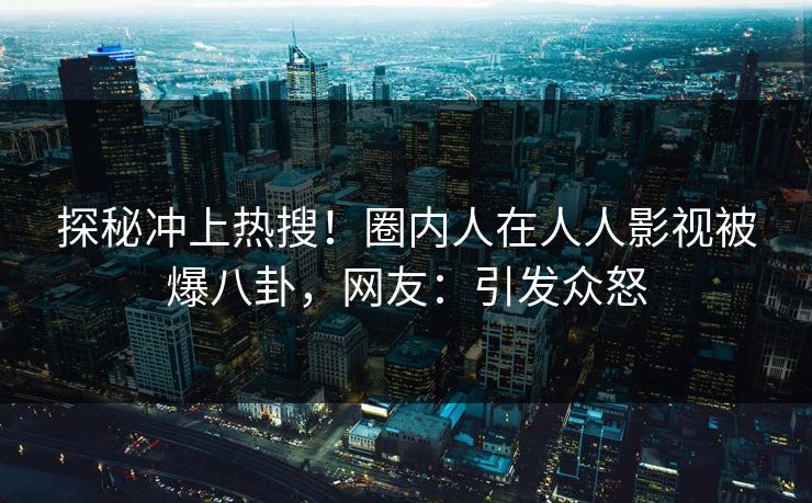 探秘冲上热搜！圈内人在人人影视被爆八卦，网友：引发众怒