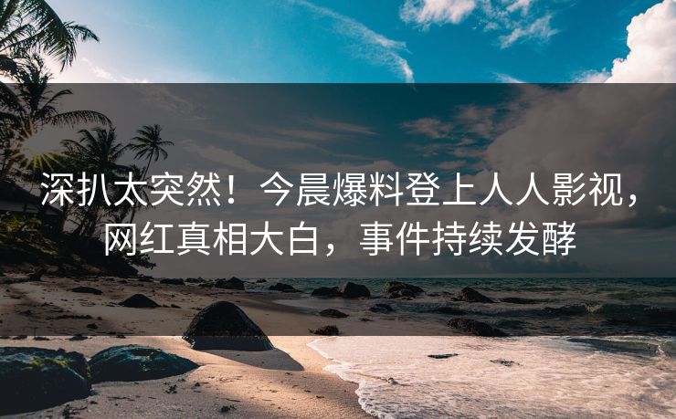 深扒太突然！今晨爆料登上人人影视，网红真相大白，事件持续发酵