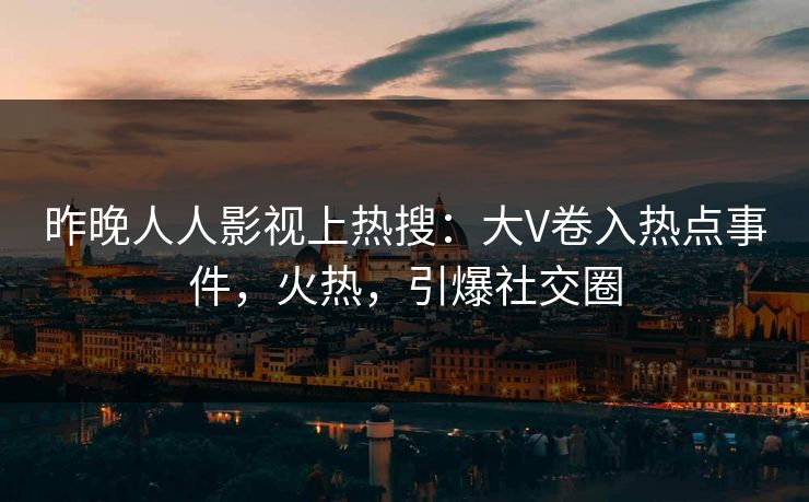 昨晚人人影视上热搜：大V卷入热点事件，火热，引爆社交圈