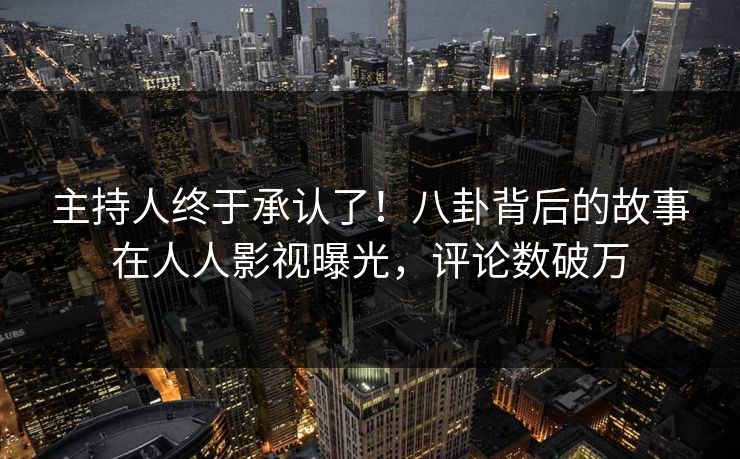 主持人终于承认了！八卦背后的故事在人人影视曝光，评论数破万