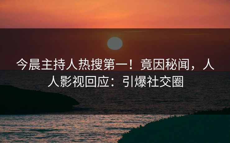 今晨主持人热搜第一！竟因秘闻，人人影视回应：引爆社交圈