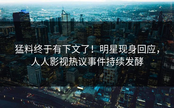 猛料终于有下文了！明星现身回应，人人影视热议事件持续发酵