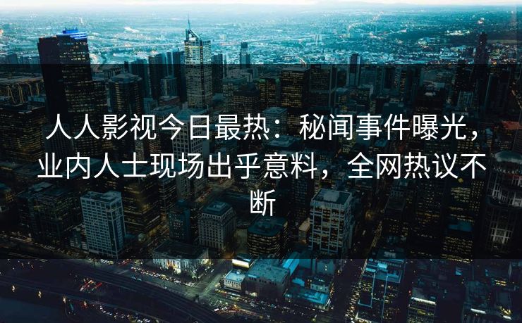 人人影视今日最热：秘闻事件曝光，业内人士现场出乎意料，全网热议不断