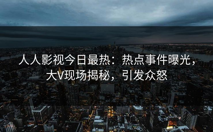 人人影视今日最热：热点事件曝光，大V现场揭秘，引发众怒