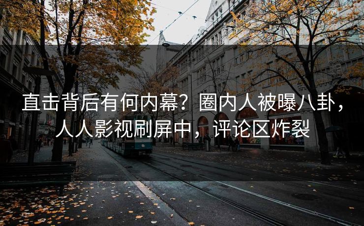 直击背后有何内幕？圈内人被曝八卦，人人影视刷屏中，评论区炸裂