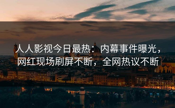 人人影视今日最热：内幕事件曝光，网红现场刷屏不断，全网热议不断