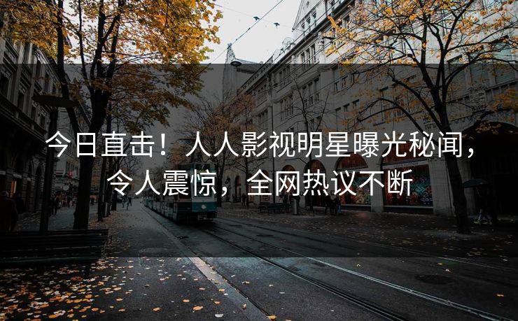 今日直击！人人影视明星曝光秘闻，令人震惊，全网热议不断