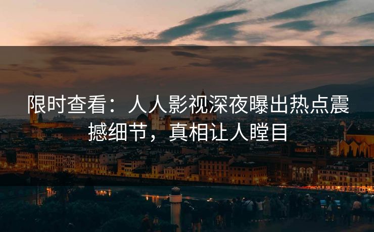 限时查看：人人影视深夜曝出热点震撼细节，真相让人瞠目