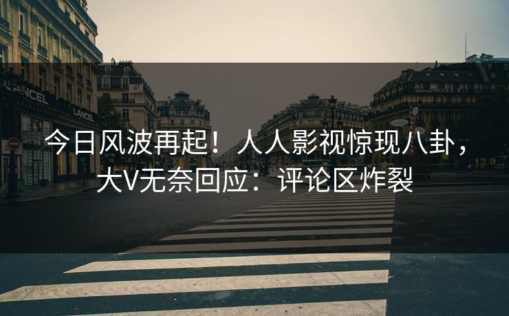 今日风波再起！人人影视惊现八卦，大V无奈回应：评论区炸裂