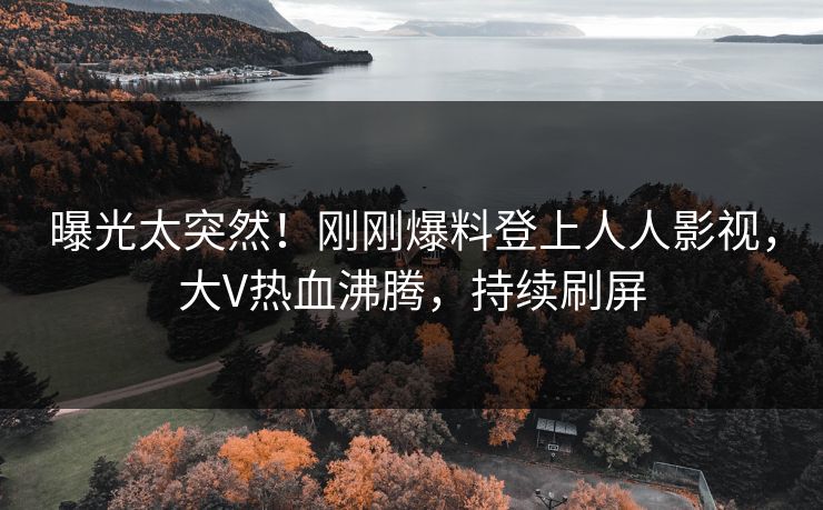 曝光太突然！刚刚爆料登上人人影视，大V热血沸腾，持续刷屏