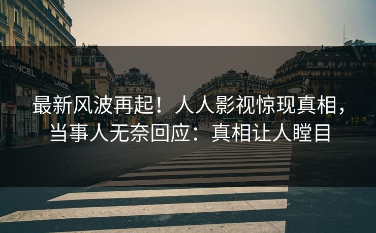 最新风波再起！人人影视惊现真相，当事人无奈回应：真相让人瞠目