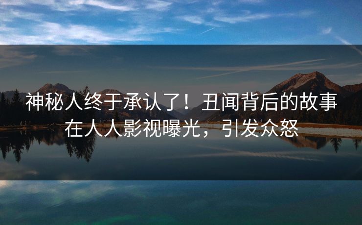 神秘人终于承认了！丑闻背后的故事在人人影视曝光，引发众怒