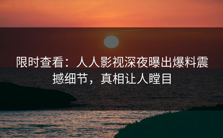 限时查看：人人影视深夜曝出爆料震撼细节，真相让人瞠目