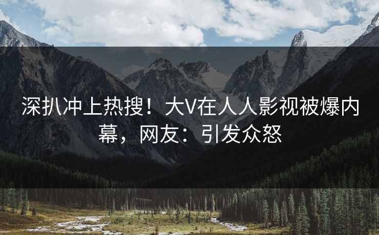深扒冲上热搜！大V在人人影视被爆内幕，网友：引发众怒