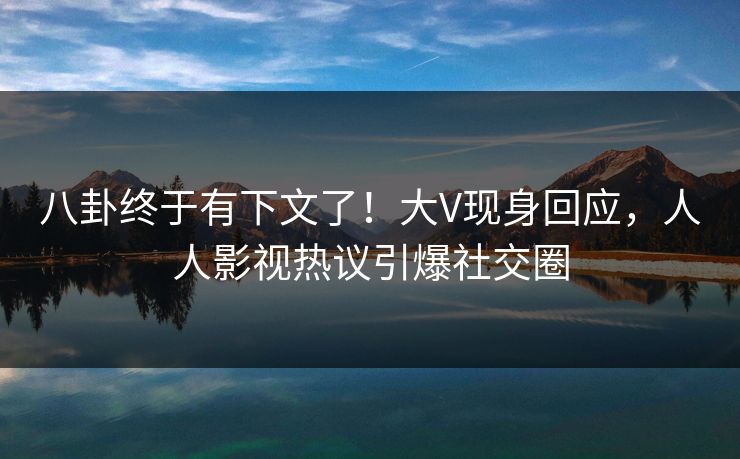 八卦终于有下文了！大V现身回应，人人影视热议引爆社交圈