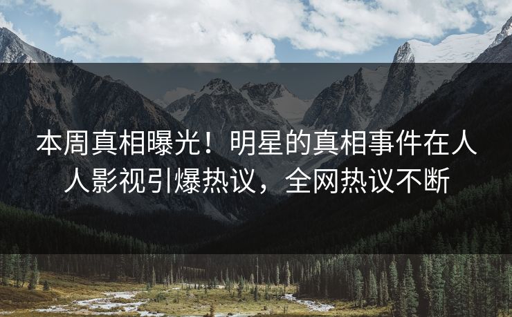 本周真相曝光！明星的真相事件在人人影视引爆热议，全网热议不断