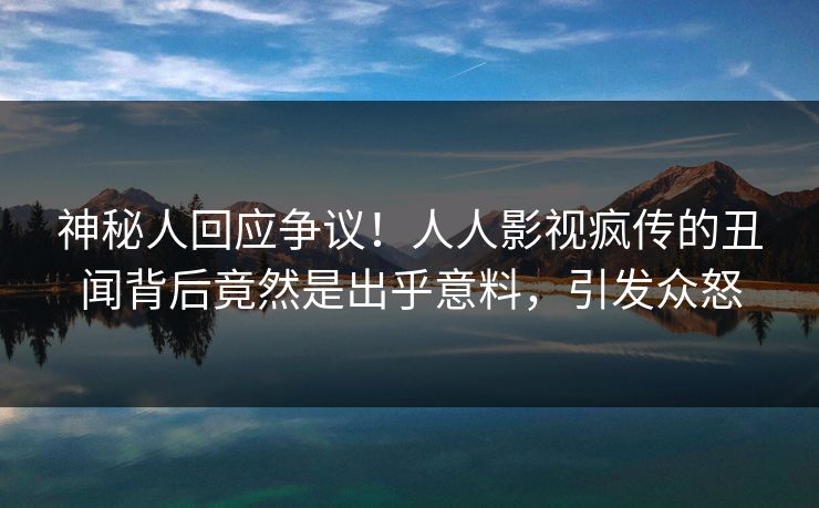 神秘人回应争议！人人影视疯传的丑闻背后竟然是出乎意料，引发众怒