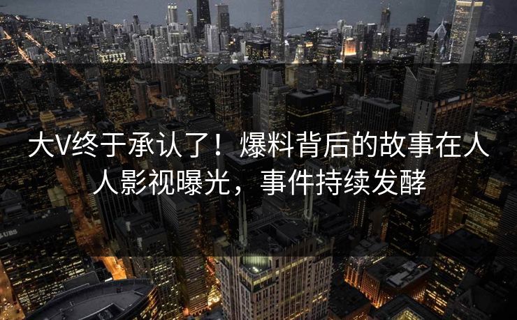 大V终于承认了！爆料背后的故事在人人影视曝光，事件持续发酵