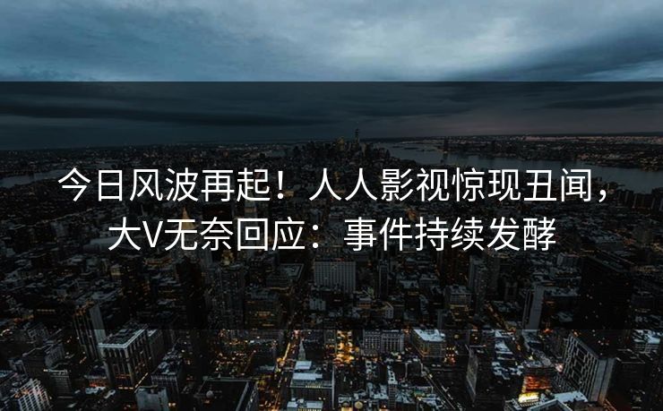 今日风波再起！人人影视惊现丑闻，大V无奈回应：事件持续发酵
