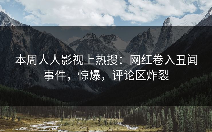 本周人人影视上热搜：网红卷入丑闻事件，惊爆，评论区炸裂