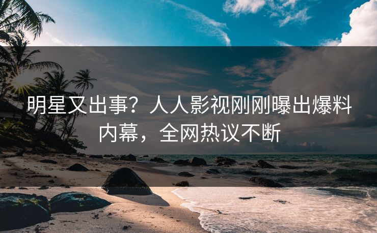 明星又出事？人人影视刚刚曝出爆料内幕，全网热议不断