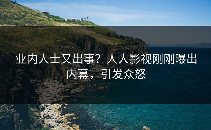 业内人士又出事？人人影视刚刚曝出内幕，引发众怒