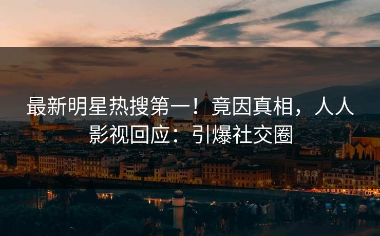 最新明星热搜第一！竟因真相，人人影视回应：引爆社交圈