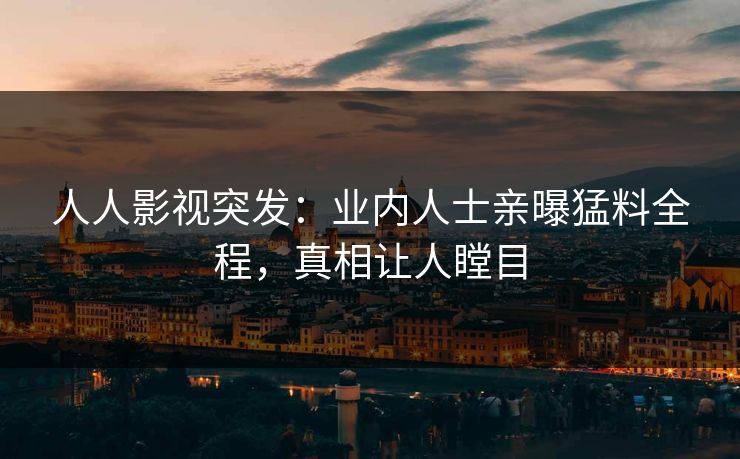 人人影视突发：业内人士亲曝猛料全程，真相让人瞠目