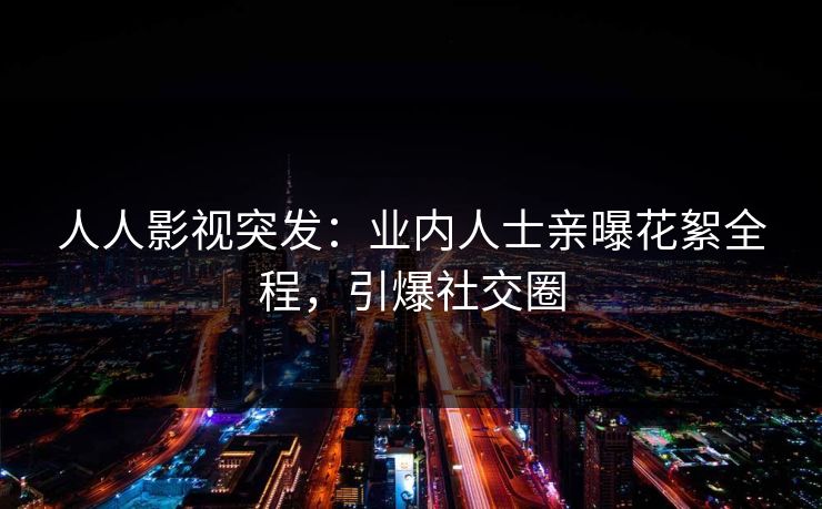 人人影视突发：业内人士亲曝花絮全程，引爆社交圈