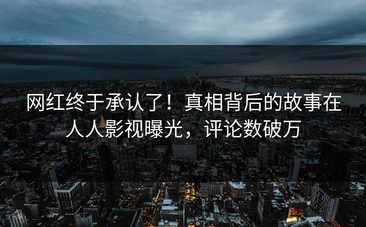 网红终于承认了！真相背后的故事在人人影视曝光，评论数破万