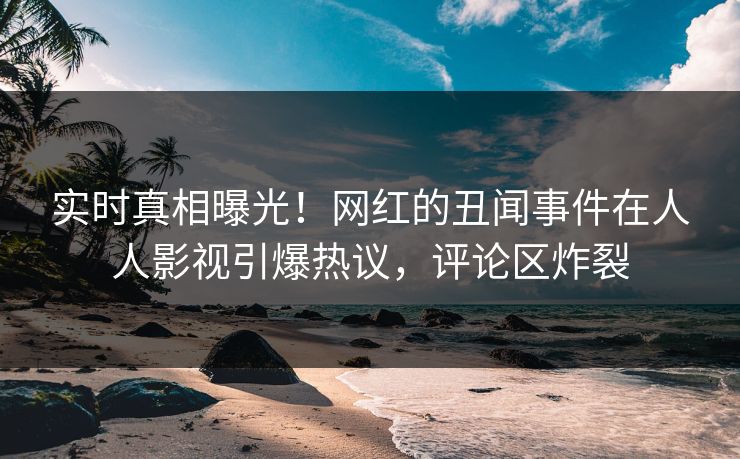 实时真相曝光！网红的丑闻事件在人人影视引爆热议，评论区炸裂
