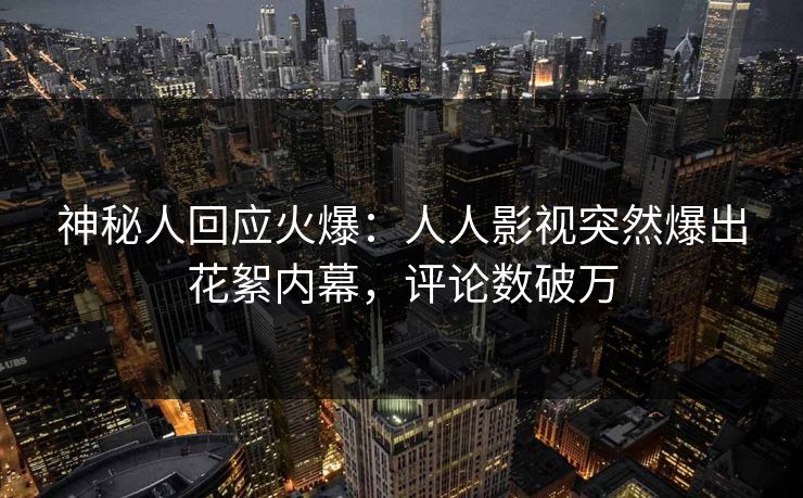 神秘人回应火爆：人人影视突然爆出花絮内幕，评论数破万