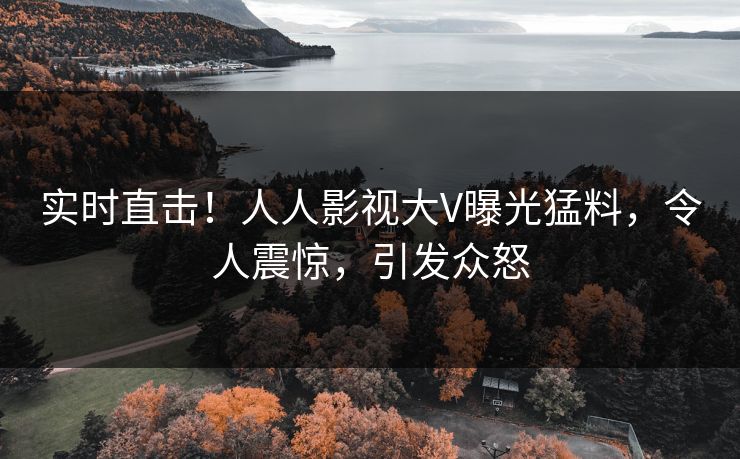 实时直击！人人影视大V曝光猛料，令人震惊，引发众怒